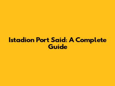 Istadion Port Said: A Complete Guide