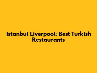 Istanbul Liverpool: Best Turkish Restaurants