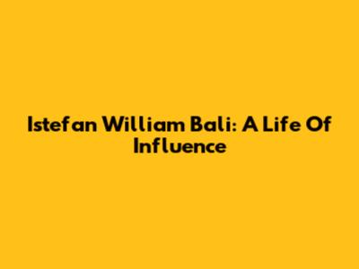 Istefan William Bali: A Life Of Influence