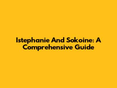 Istephanie And Sokoine: A Comprehensive Guide
