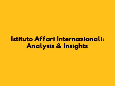Istituto Affari Internazionali: Analysis & Insights