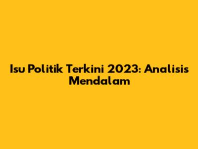 Isu Politik Terkini 2023: Analisis Mendalam