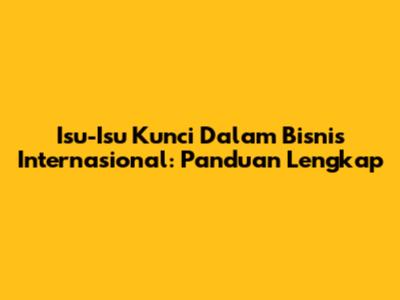 Isu-Isu Kunci Dalam Bisnis Internasional: Panduan Lengkap