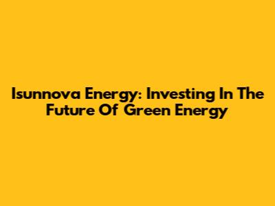 Isunnova Energy: Investing In The Future Of Green Energy