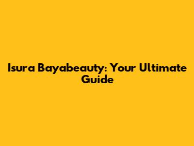 Isura Bayabeauty: Your Ultimate Guide