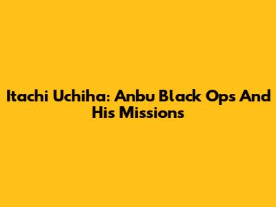 Itachi Uchiha: Anbu Black Ops And His Missions