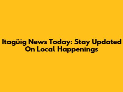 Itagüig News Today: Stay Updated On Local Happenings