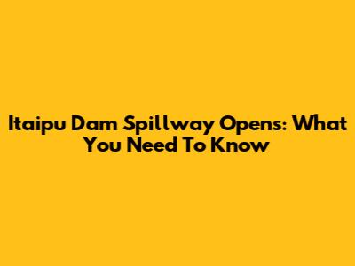 Itaipu Dam Spillway Opens: What You Need To Know