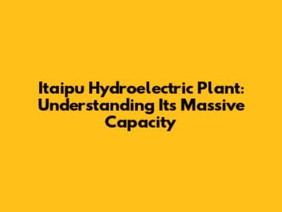 Itaipu Hydroelectric Plant: Understanding Its Massive Capacity