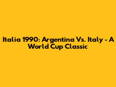 Italia 1990: Argentina Vs. Italy - A World Cup Classic