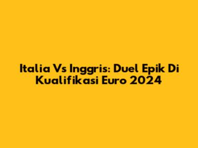 Italia Vs Inggris: Duel Epik Di Kualifikasi Euro 2024