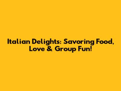 Italian Delights: Savoring Food, Love & Group Fun!