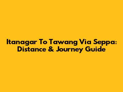 Itanagar To Tawang Via Seppa: Distance & Journey Guide