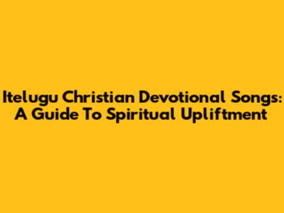 Itelugu Christian Devotional Songs: A Guide To Spiritual Upliftment