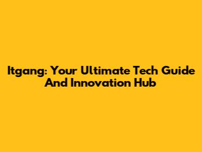 Itgang: Your Ultimate Tech Guide And Innovation Hub