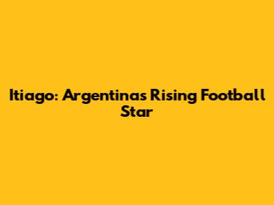 Itiago: Argentina's Rising Football Star
