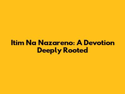 Itim Na Nazareno: A Devotion Deeply Rooted