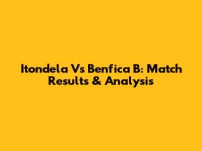 Itondela Vs Benfica B: Match Results & Analysis