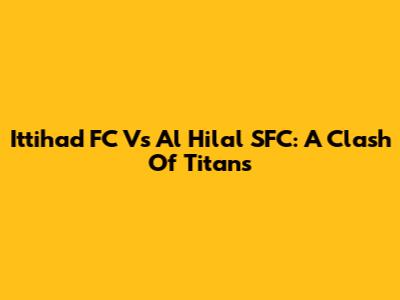 Ittihad FC Vs Al Hilal SFC: A Clash Of Titans