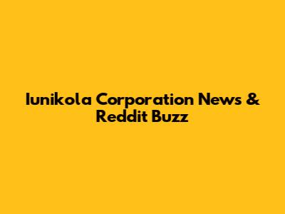 Iunikola Corporation News & Reddit Buzz
