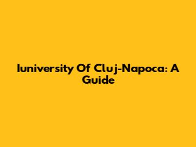 Iuniversity Of Cluj-Napoca: A Guide