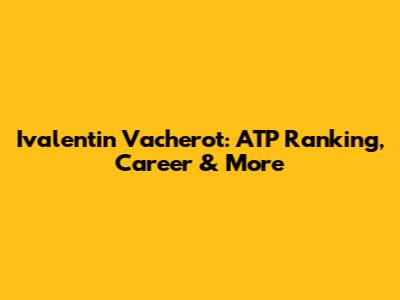 Ivalentin Vacherot: ATP Ranking, Career & More