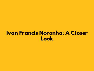 Ivan Francis Noronha: A Closer Look