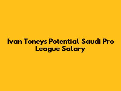 Ivan Toney's Potential Saudi Pro League Salary