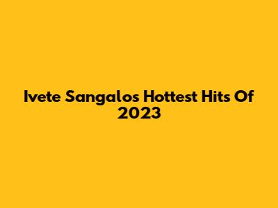 Ivete Sangalo's Hottest Hits Of 2023