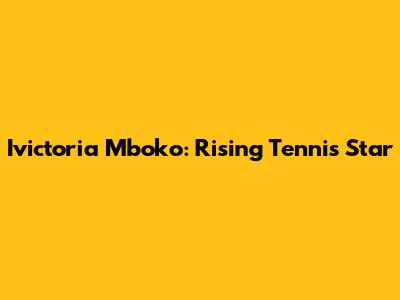 Ivictoria Mboko: Rising Tennis Star