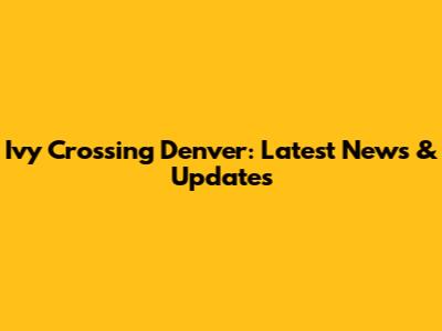 Ivy Crossing Denver: Latest News & Updates