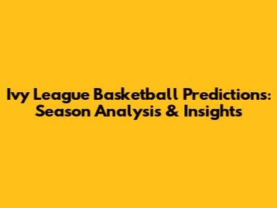 Ivy League Basketball Predictions: Season Analysis & Insights