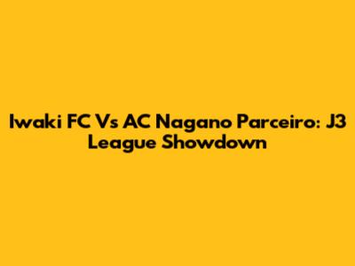 Iwaki FC Vs AC Nagano Parceiro: J3 League Showdown