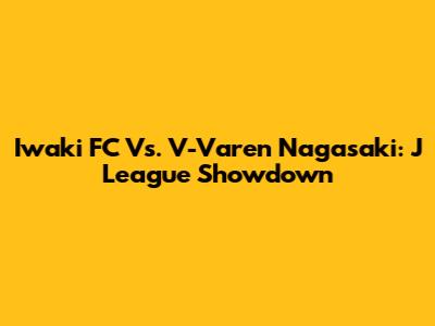 Iwaki FC Vs. V-Varen Nagasaki: J League Showdown