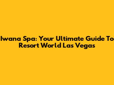Iwana Spa: Your Ultimate Guide To Resort World Las Vegas