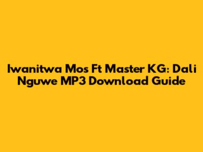Iwanitwa Mos Ft Master KG: Dali Nguwe MP3 Download Guide