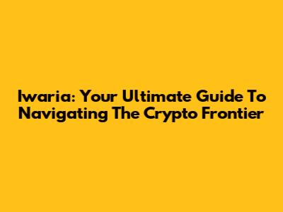 Iwaria: Your Ultimate Guide To Navigating The Crypto Frontier