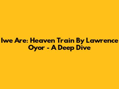 Iwe Are: Heaven Train By Lawrence Oyor - A Deep Dive
