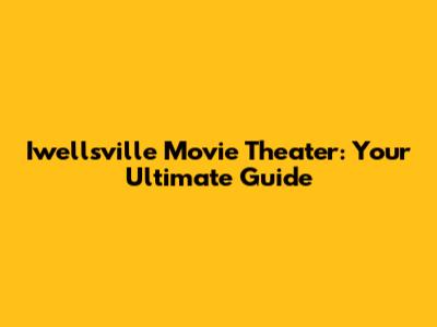 Iwellsville Movie Theater: Your Ultimate Guide