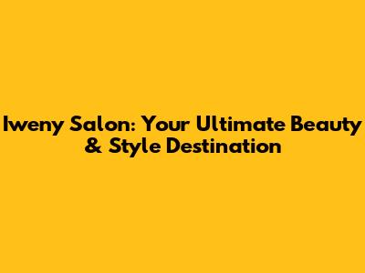 Iweny Salon: Your Ultimate Beauty & Style Destination