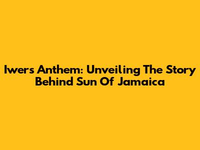 Iwer's Anthem: Unveiling The Story Behind Sun Of Jamaica