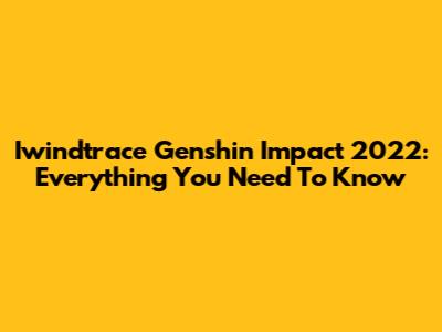 Iwindtrace Genshin Impact 2022: Everything You Need To Know