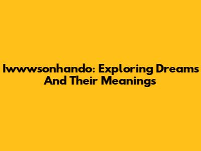 Iwwwsonhando: Exploring Dreams And Their Meanings
