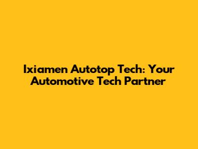 Ixiamen Autotop Tech: Your Automotive Tech Partner