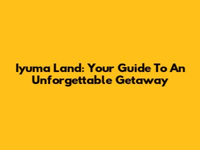 Iyuma Land: Your Guide To An Unforgettable Getaway