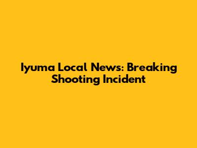 Iyuma Local News: Breaking Shooting Incident