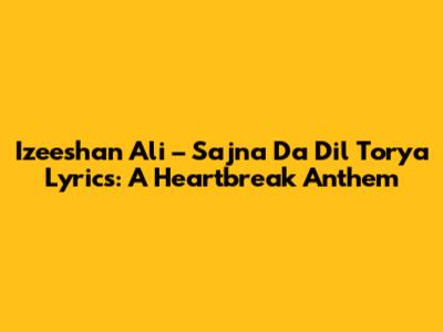Izeeshan Ali – Sajna Da Dil Torya Lyrics: A Heartbreak Anthem