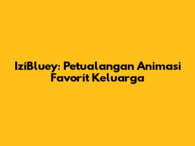 IziBluey: Petualangan Animasi Favorit Keluarga