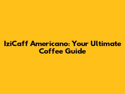 IziCaff Americano: Your Ultimate Coffee Guide
