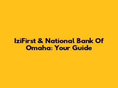 IziFirst & National Bank Of Omaha: Your Guide